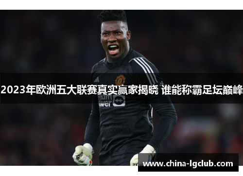 2023年欧洲五大联赛真实赢家揭晓 谁能称霸足坛巅峰