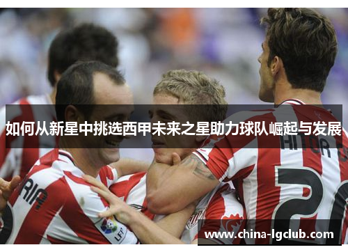 如何从新星中挑选西甲未来之星助力球队崛起与发展