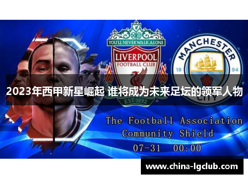 2023年西甲新星崛起 谁将成为未来足坛的领军人物