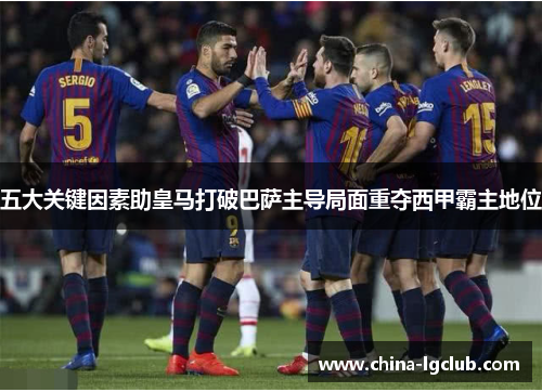 五大关键因素助皇马打破巴萨主导局面重夺西甲霸主地位