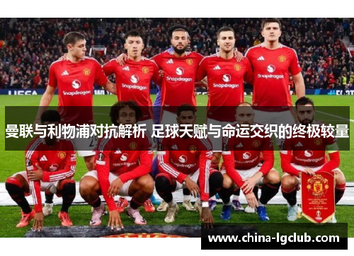 曼联与利物浦对抗解析 足球天赋与命运交织的终极较量