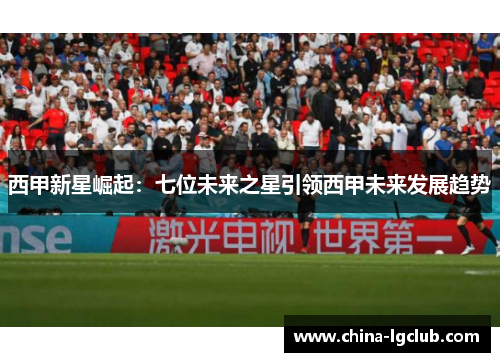 西甲新星崛起：七位未来之星引领西甲未来发展趋势