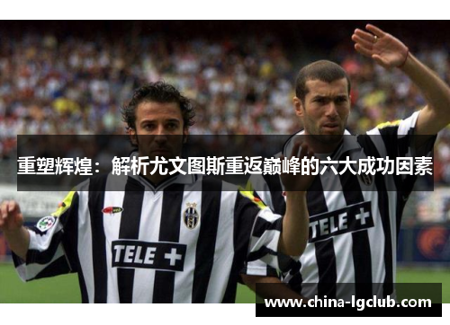 重塑辉煌：解析尤文图斯重返巅峰的六大成功因素