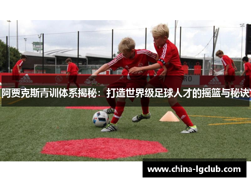 阿贾克斯青训体系揭秘：打造世界级足球人才的摇篮与秘诀