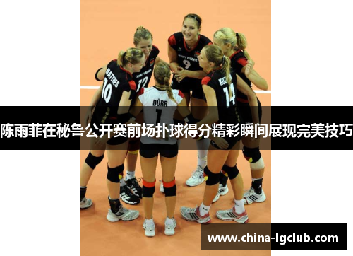 陈雨菲在秘鲁公开赛前场扑球得分精彩瞬间展现完美技巧