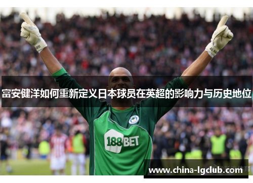 富安健洋如何重新定义日本球员在英超的影响力与历史地位