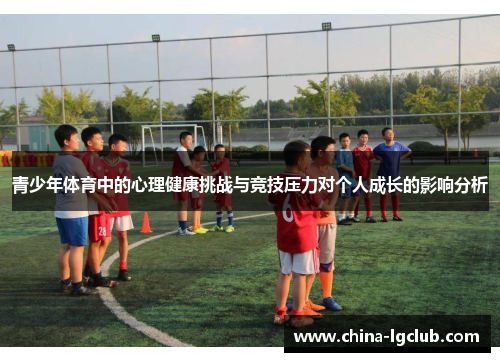 青少年体育中的心理健康挑战与竞技压力对个人成长的影响分析