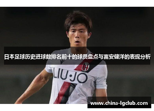 日本足球历史进球数排名前十的球员盘点与富安健洋的表现分析