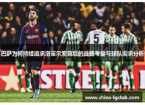 巴萨为何持续追求洛塞尔索背后的战略考量与球队需求分析