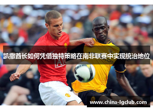 凯撒酋长如何凭借独特策略在南非联赛中实现统治地位