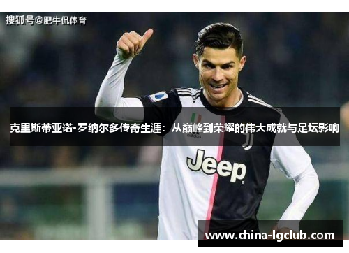 克里斯蒂亚诺·罗纳尔多传奇生涯：从巅峰到荣耀的伟大成就与足坛影响