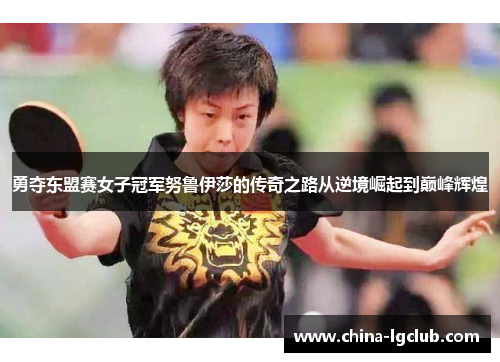 勇夺东盟赛女子冠军努鲁伊莎的传奇之路从逆境崛起到巅峰辉煌