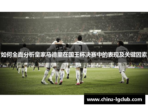 如何全面分析皇家马德里在国王杯决赛中的表现及关键因素