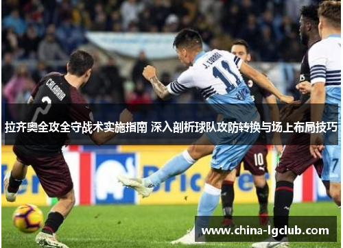 拉齐奥全攻全守战术实施指南 深入剖析球队攻防转换与场上布局技巧