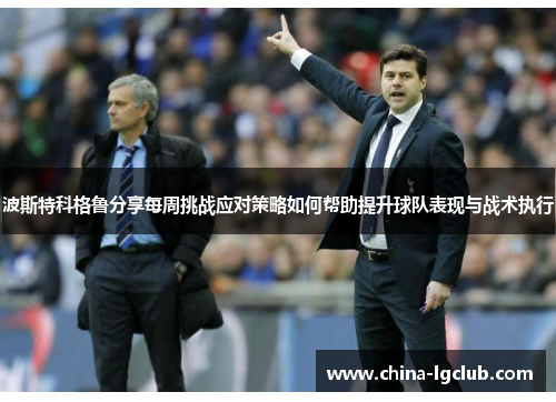 波斯特科格鲁分享每周挑战应对策略如何帮助提升球队表现与战术执行