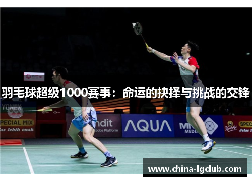 羽毛球超级1000赛事：命运的抉择与挑战的交锋