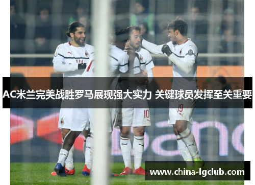 AC米兰完美战胜罗马展现强大实力 关键球员发挥至关重要