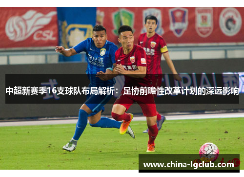 中超新赛季16支球队布局解析：足协前瞻性改革计划的深远影响