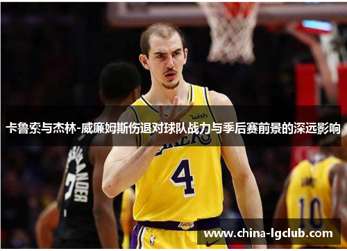 卡鲁索与杰林-威廉姆斯伤退对球队战力与季后赛前景的深远影响