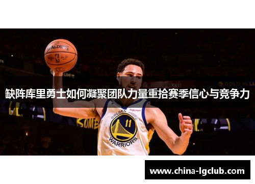 缺阵库里勇士如何凝聚团队力量重拾赛季信心与竞争力
