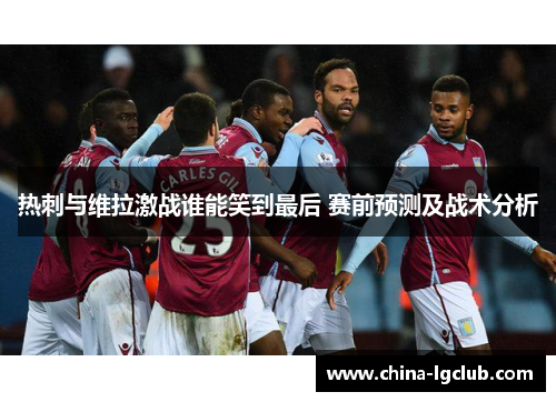 热刺与维拉激战谁能笑到最后 赛前预测及战术分析