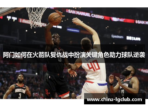 阿门如何在火箭队复仇战中扮演关键角色助力球队逆袭