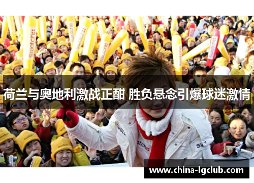 荷兰与奥地利激战正酣 胜负悬念引爆球迷激情