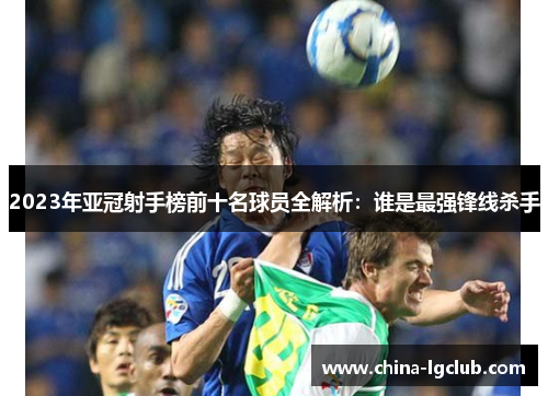 2023年亚冠射手榜前十名球员全解析：谁是最强锋线杀手