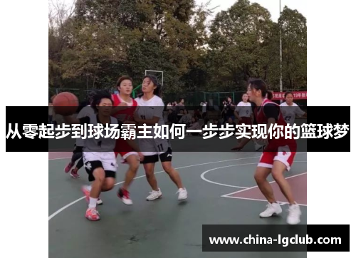 从零起步到球场霸主如何一步步实现你的篮球梦