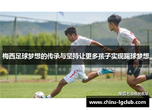 梅西足球梦想的传承与坚持让更多孩子实现踢球梦想