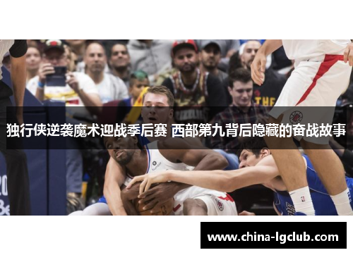 独行侠逆袭魔术迎战季后赛 西部第九背后隐藏的奋战故事