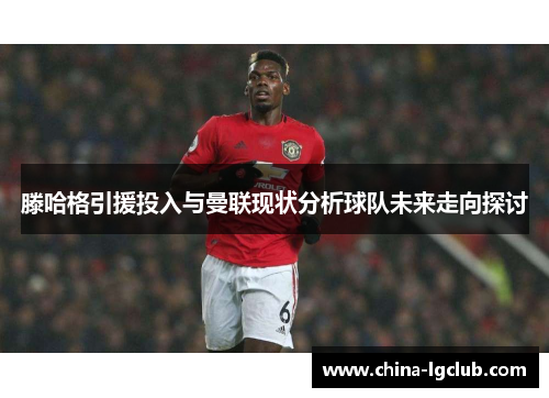 滕哈格引援投入与曼联现状分析球队未来走向探讨