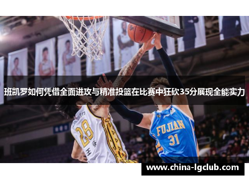 班凯罗如何凭借全面进攻与精准投篮在比赛中狂砍35分展现全能实力