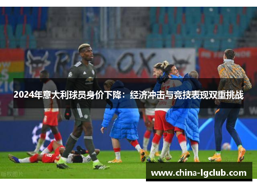 2024年意大利球员身价下降：经济冲击与竞技表现双重挑战