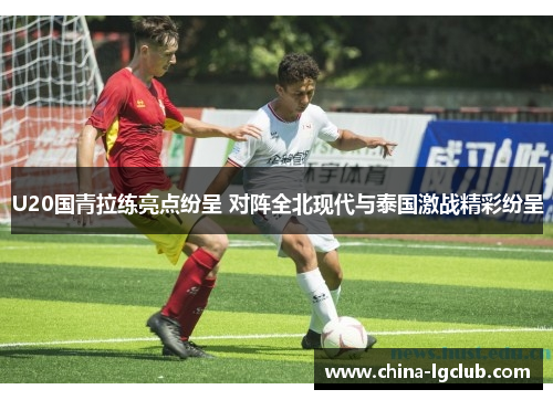 U20国青拉练亮点纷呈 对阵全北现代与泰国激战精彩纷呈