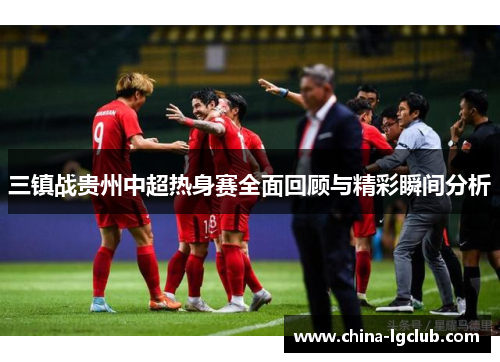 三镇战贵州中超热身赛全面回顾与精彩瞬间分析