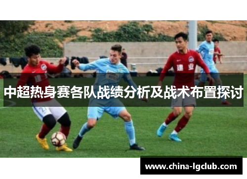 中超热身赛各队战绩分析及战术布置探讨