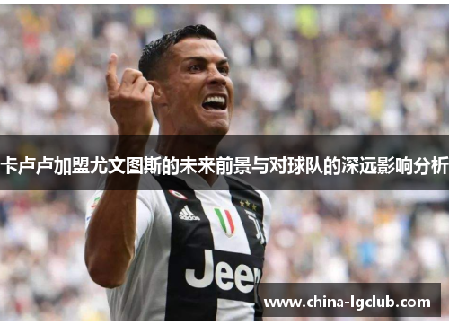 卡卢卢加盟尤文图斯的未来前景与对球队的深远影响分析