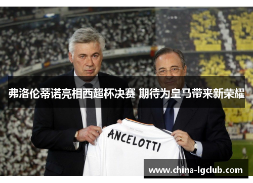 弗洛伦蒂诺亮相西超杯决赛 期待为皇马带来新荣耀