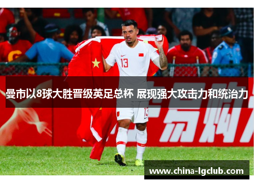 曼市以8球大胜晋级英足总杯 展现强大攻击力和统治力