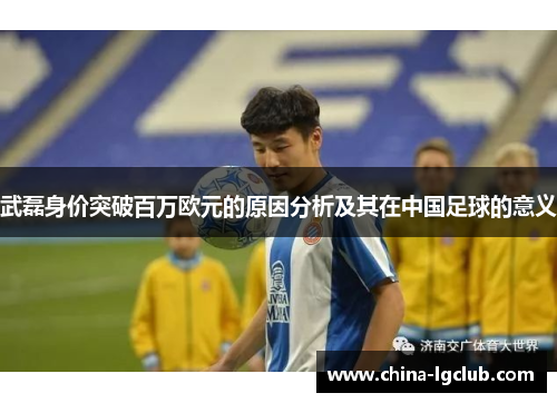 武磊身价突破百万欧元的原因分析及其在中国足球的意义