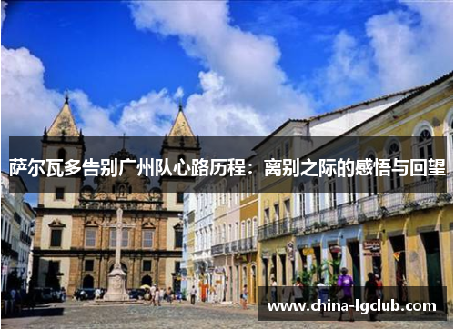 萨尔瓦多告别广州队心路历程：离别之际的感悟与回望