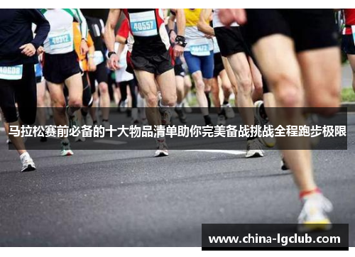 马拉松赛前必备的十大物品清单助你完美备战挑战全程跑步极限