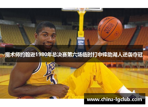 魔术师约翰逊1980年总决赛第六场临时打中锋助湖人逆袭夺冠