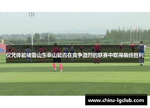 仅凭体能储备山东泰山能否在竞争激烈的联赛中取得最终胜利