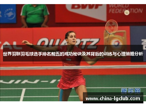 世界羽联羽毛球选手排名前五的成功秘诀及其背后的训练与心理策略分析