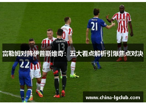 富勒姆对阵伊普斯维奇：五大看点解析引爆焦点对决