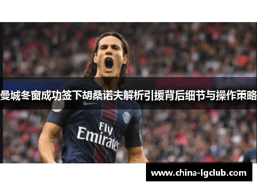 曼城冬窗成功签下胡桑诺夫解析引援背后细节与操作策略