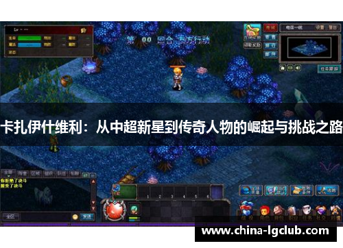 卡扎伊什维利：从中超新星到传奇人物的崛起与挑战之路