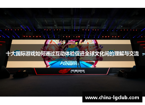 十大国际游戏如何通过互动体验促进全球文化间的理解与交流